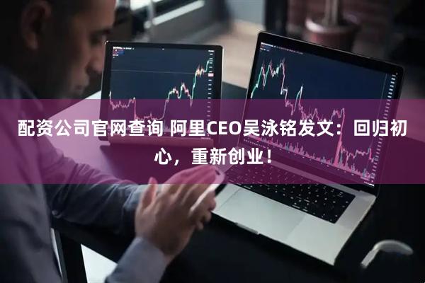 配资公司官网查询 阿里CEO吴泳铭发文：回归初心，重新创业！