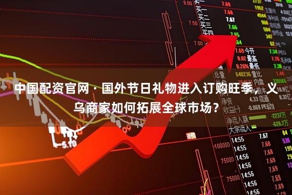 中国配资官网 · 国外节日礼物进入订购旺季，义乌商家如何拓展全球市场？