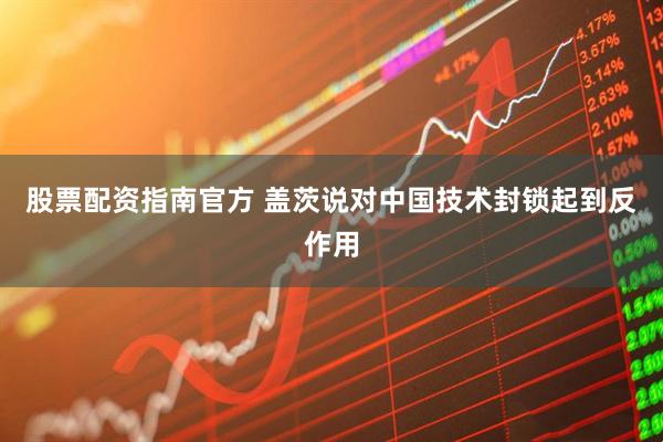 股票配资指南官方 盖茨说对中国技术封锁起到反作用