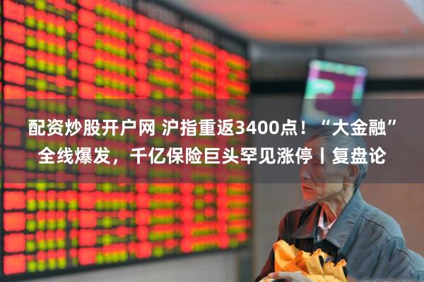 配资炒股开户网 沪指重返3400点！“大金融”全线爆发，千亿保险巨头罕见涨停丨复盘论