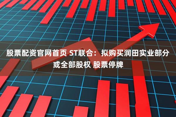 股票配资官网首页 ST联合：拟购买润田实业部分或全部股权 股票停牌