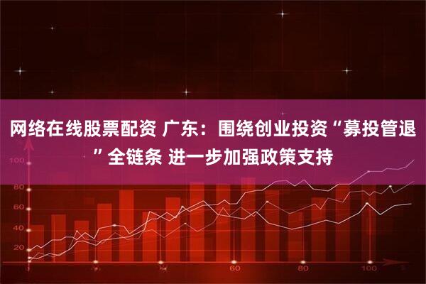 网络在线股票配资 广东：围绕创业投资“募投管退”全链条 进一步加强政策支持