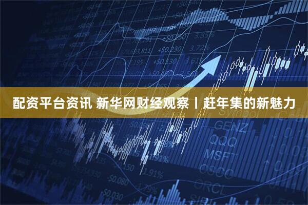 配资平台资讯 新华网财经观察丨赶年集的新魅力