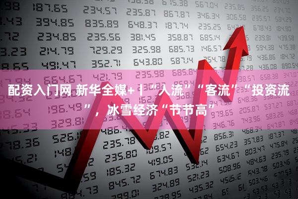 配资入门网 新华全媒+丨“人流”“客流”“投资流”，冰雪经济“节节高”