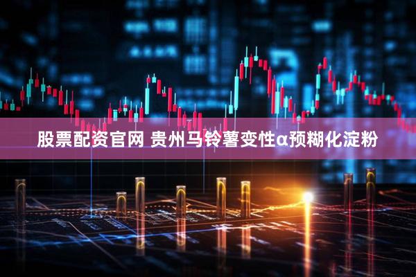 股票配资官网 贵州马铃薯变性α预糊化淀粉