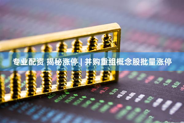 专业配资 揭秘涨停 | 并购重组概念股批量涨停