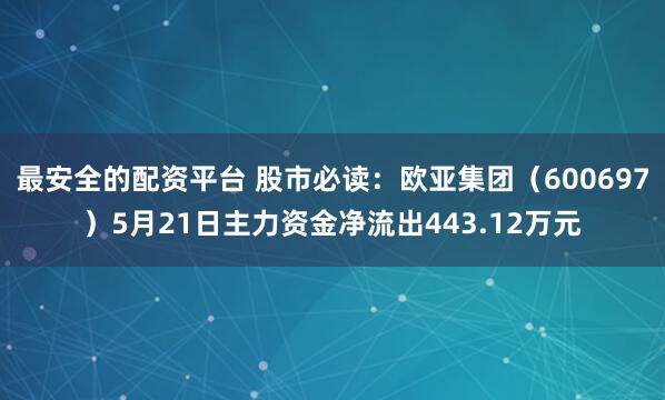 最安全的配资平台 股市必读：欧亚集团（600697）5月21日主力资金净流出443.12万元