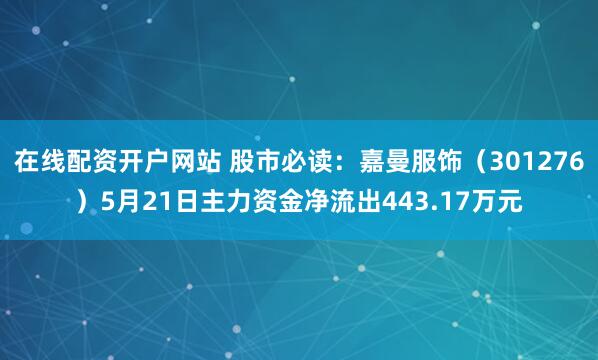在线配资开户网站 股市必读：嘉曼服饰（301276）5月21日主力资金净流出443.17万元
