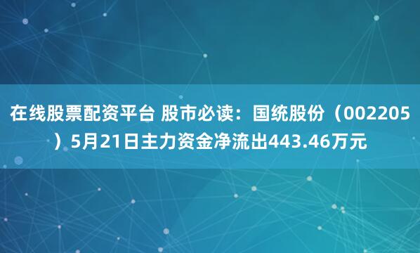 在线股票配资平台 股市必读：国统股份（002205）5月21日主力资金净流出443.46万元