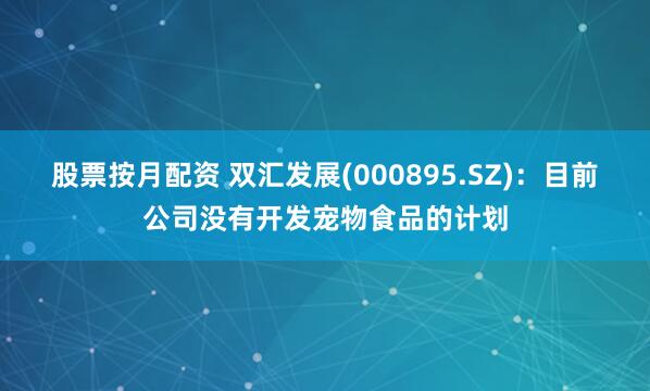 股票按月配资 双汇发展(000895.SZ)：目前公司没有开发宠物食品的计划