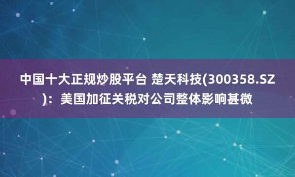 中国十大正规炒股平台 楚天科技(300358.SZ)：美国加征关税对公司整体影响甚微