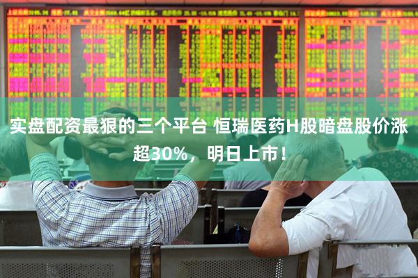 实盘配资最狠的三个平台 恒瑞医药H股暗盘股价涨超30%，明日上市！