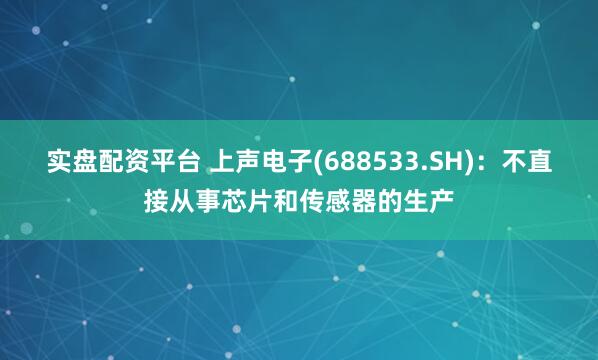 实盘配资平台 上声电子(688533.SH)：不直接从事芯片和传感器的生产