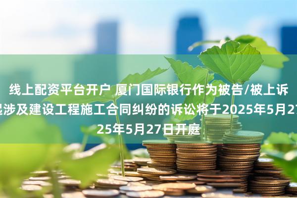 线上配资平台开户 厦门国际银行作为被告/被上诉人的2起涉及建设工程施工合同纠纷的诉讼将于2025年5月27日开庭