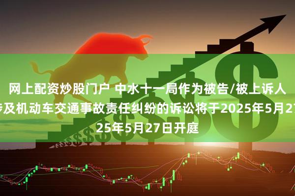 网上配资炒股门户 中水十一局作为被告/被上诉人的1起涉及机动车交通事故责任纠纷的诉讼将于2025年5月27日开庭