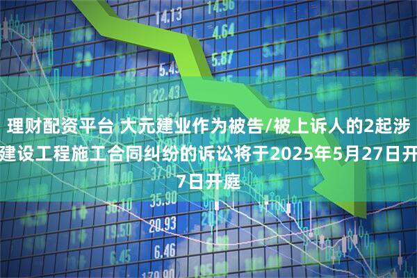 理财配资平台 大元建业作为被告/被上诉人的2起涉及建设工程施工合同纠纷的诉讼将于2025年5月27日开庭