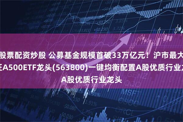 股票配资炒股 公募基金规模首破33万亿元！沪市最大中证A500ETF龙头(563800)一键均衡配置A股优质行业龙头