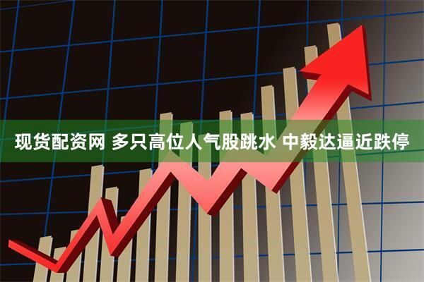 现货配资网 多只高位人气股跳水 中毅达逼近跌停