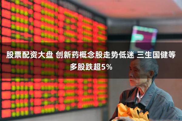 股票配资大盘 创新药概念股走势低迷 三生国健等多股跌超5%