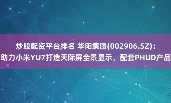 炒股配资平台排名 华阳集团(002906.SZ)：助力小米YU7打造天际屏全景显示，配套PHUD产品