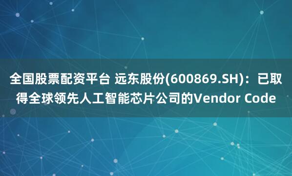 全国股票配资平台 远东股份(600869.SH)：已取得全球领先人工智能芯片公司的Vendor Code