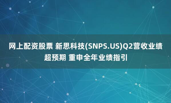网上配资股票 新思科技(SNPS.US)Q2营收业绩超预期 重申全年业绩指引