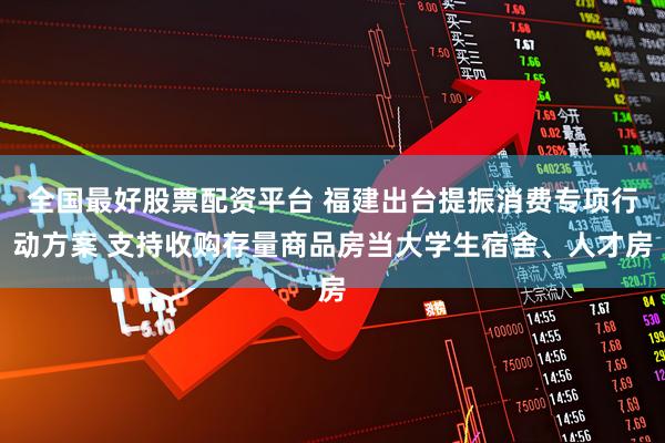 全国最好股票配资平台 福建出台提振消费专项行动方案 支持收购存量商品房当大学生宿舍、人才房