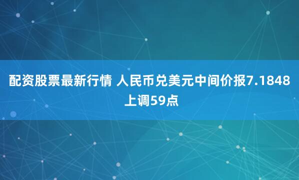 配资股票最新行情 人民币兑美元中间价报7.1848 上调59点