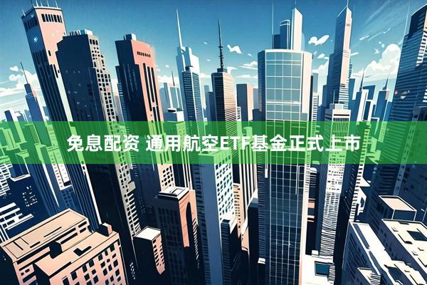 免息配资 通用航空ETF基金正式上市