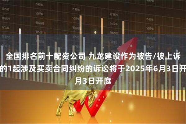 全国排名前十配资公司 九龙建设作为被告/被上诉人的1起涉及买卖合同纠纷的诉讼将于2025年6月3日开庭