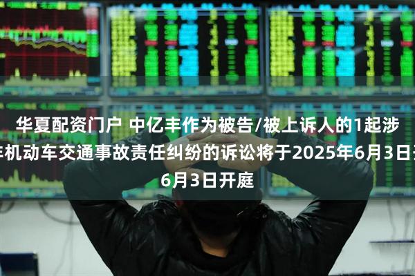 华夏配资门户 中亿丰作为被告/被上诉人的1起涉及非机动车交通事故责任纠纷的诉讼将于2025年6月3日开庭