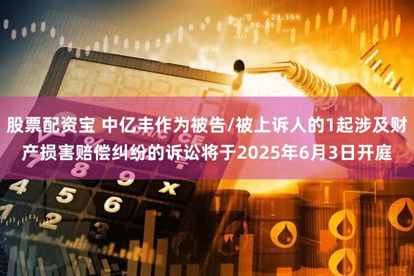 股票配资宝 中亿丰作为被告/被上诉人的1起涉及财产损害赔偿纠纷的诉讼将于2025年6月3日开庭