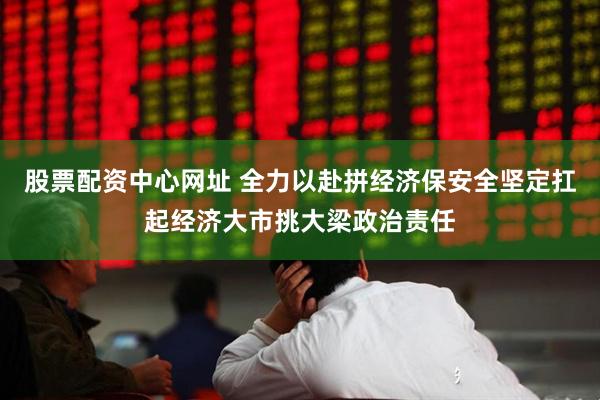 股票配资中心网址 全力以赴拼经济保安全坚定扛起经济大市挑大梁政治责任