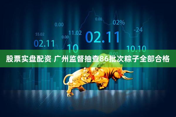 股票实盘配资 广州监督抽查86批次粽子全部合格