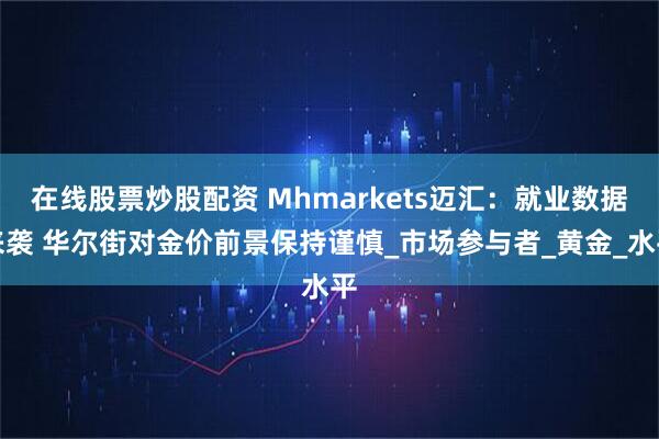 在线股票炒股配资 Mhmarkets迈汇：就业数据来袭 华尔街对金价前景保持谨慎_市场参与者_黄金_水平