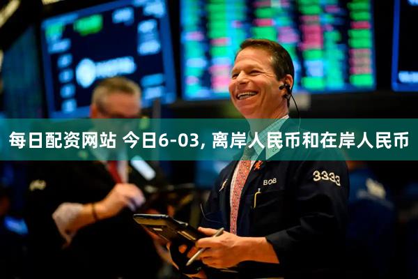 每日配资网站 今日6-03, 离岸人民币和在岸人民币