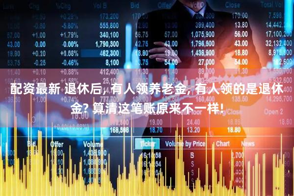 配资最新 退休后, 有人领养老金, 有人领的是退休金? 算清这笔账原来不一样!