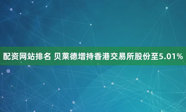 配资网站排名 贝莱德增持香港交易所股份至5.01%