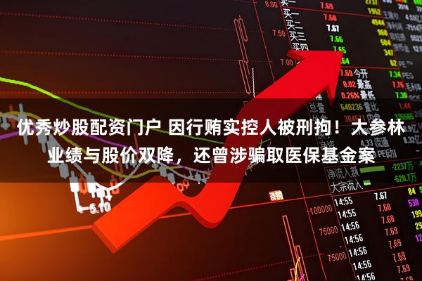 优秀炒股配资门户 因行贿实控人被刑拘！大参林业绩与股价双降，还曾涉骗取医保基金案