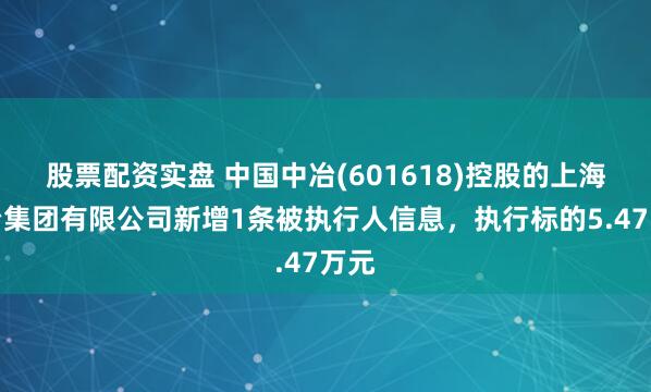 股票配资实盘 中国中冶(601618)控股的上海宝冶集团有限公司新增1条被执行人信息，执行标的5.47万元