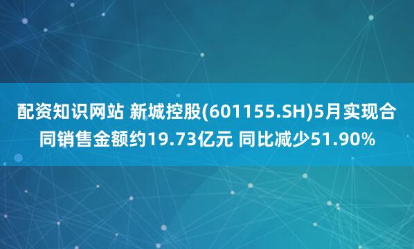 配资知识网站 新城控股(601155.SH)5月实现合同销售金额约19.73亿元 同比减少51.90%