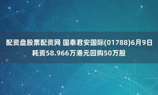 配资盘股票配资网 国泰君安国际(01788)6月9日耗资58.966万港元回购50万股