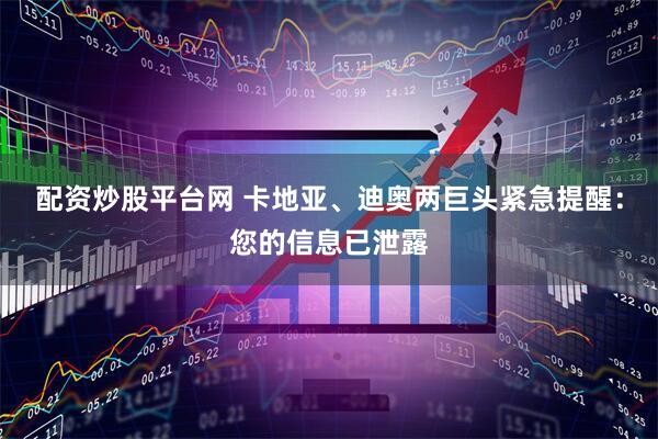 配资炒股平台网 卡地亚、迪奥两巨头紧急提醒：您的信息已泄露