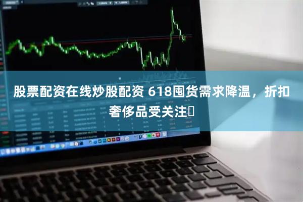 股票配资在线炒股配资 618囤货需求降温，折扣奢侈品受关注​