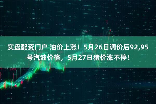 实盘配资门户 油价上涨！5月26日调价后92,95号汽油价格，5月27日猪价涨不停！