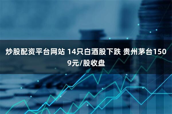 炒股配资平台网站 14只白酒股下跌 贵州茅台1509元/股收盘