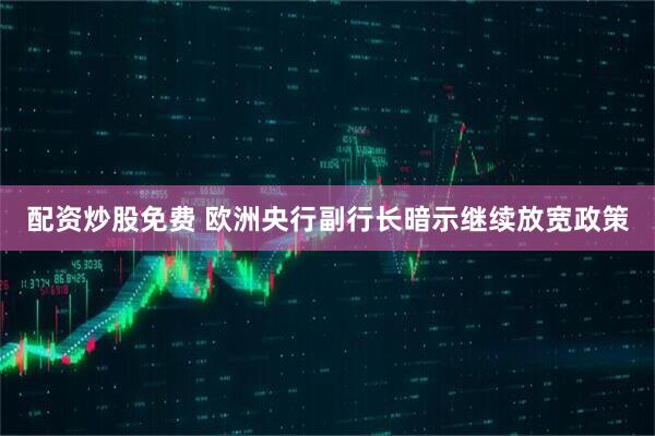 配资炒股免费 欧洲央行副行长暗示继续放宽政策