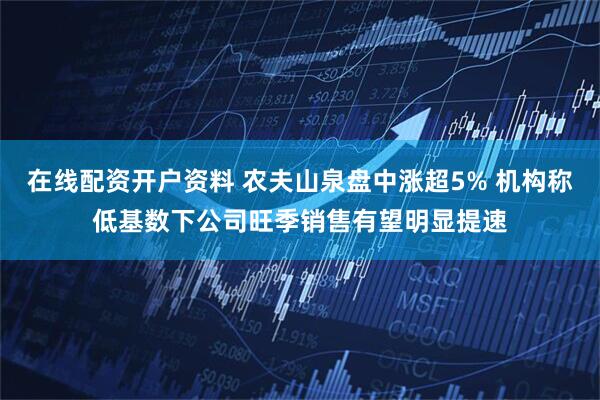 在线配资开户资料 农夫山泉盘中涨超5% 机构称低基数下公司旺季销售有望明显提速