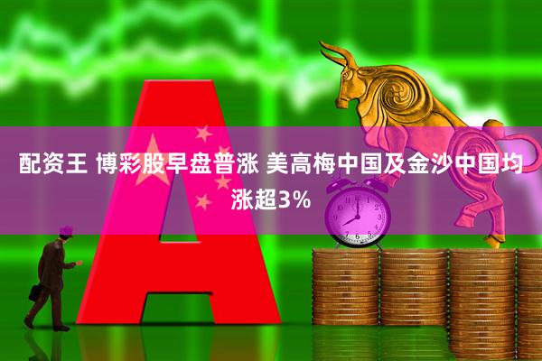 配资王 博彩股早盘普涨 美高梅中国及金沙中国均涨超3%