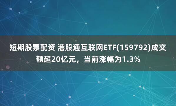 短期股票配资 港股通互联网ETF(159792)成交额超20亿元，当前涨幅为1.3%